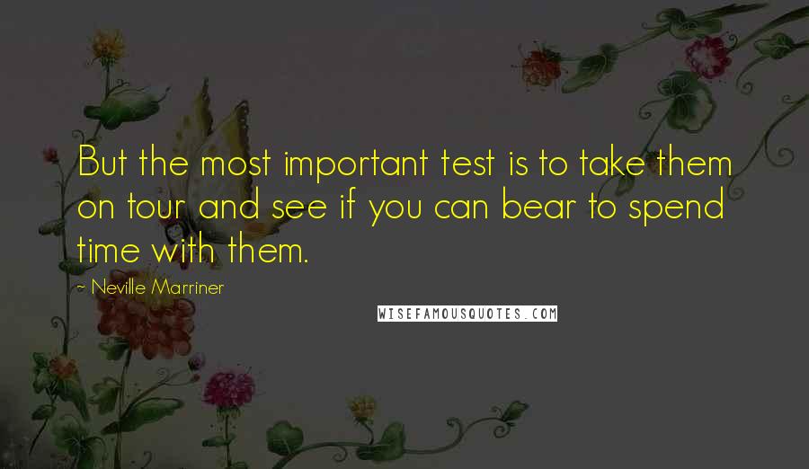 Neville Marriner quotes: But the most important test is to take them on tour and see if you can bear to spend time with them. Neville Marriner quotes: But the most important test is to take them on tour and see if you can bear to spend time with them.