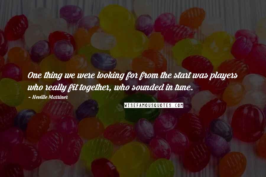 Neville Marriner quotes: One thing we were looking for from the start was players who really fit together, who sounded in tune. Neville Marriner quotes: One thing we were looking for from the start was players who really fit together, who sounded in tune.