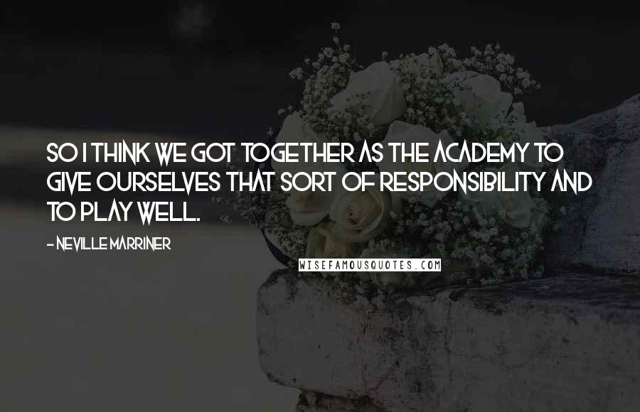 Neville Marriner quotes: So I think we got together as the Academy to give ourselves that sort of responsibility and to play well. Neville Marriner quotes: So I think we got together as the Academy to give ourselves that sort of responsibility and to play well.