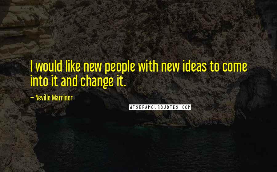 Neville Marriner quotes: I would like new people with new ideas to come into it and change it.