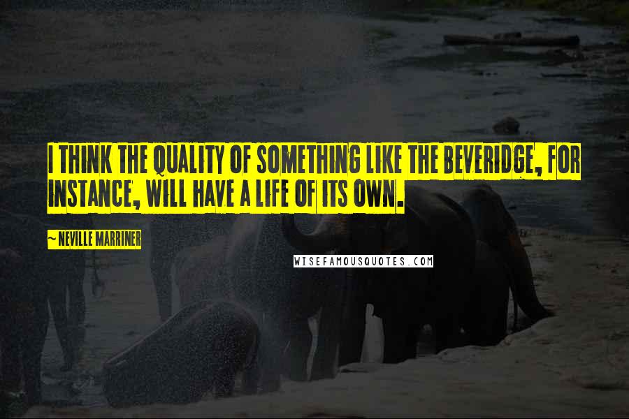 Neville Marriner quotes: I think the quality of something like the Beveridge, for instance, will have a life of its own.