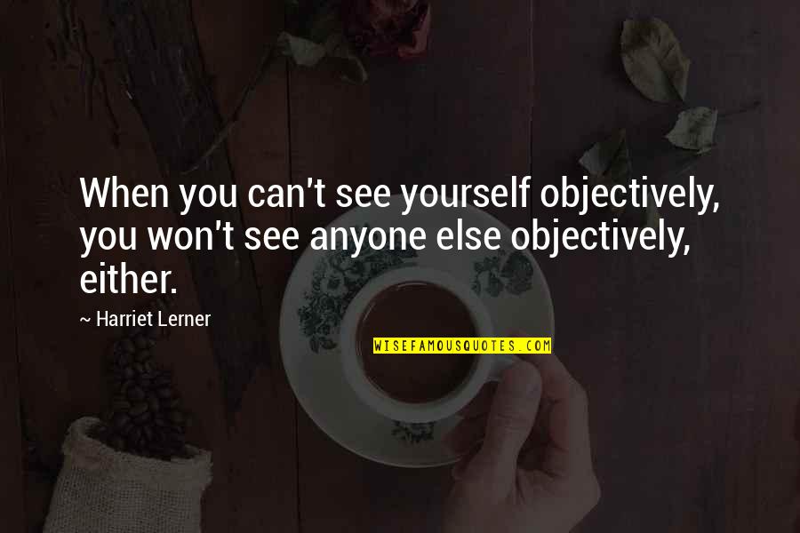 Neville Philosopher Quotes By Harriet Lerner: When you can't see yourself objectively, you won't