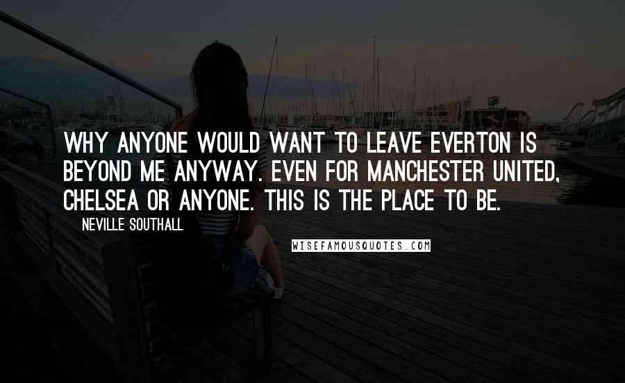 Neville Southall quotes: Why anyone would want to leave Everton is beyond me anyway. Even for Manchester United, Chelsea or anyone. This is the place to be.