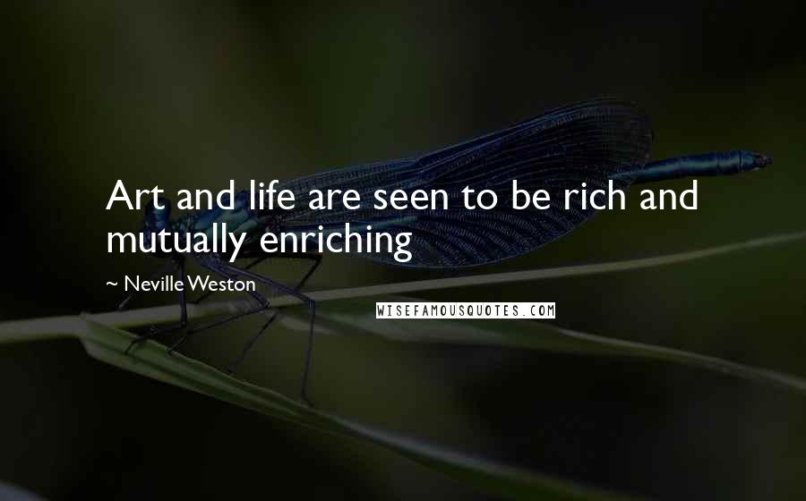 Neville Weston quotes: Art and life are seen to be rich and mutually enriching