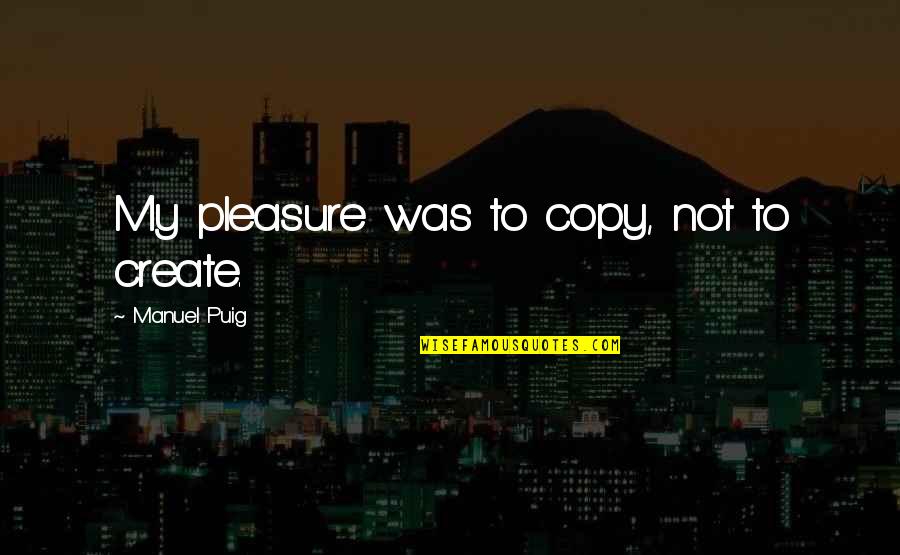 Nevin Shapiro Quotes By Manuel Puig: My pleasure was to copy, not to create. Nevin Shapiro Quotes By Manuel Puig: My pleasure was to copy, not to create.