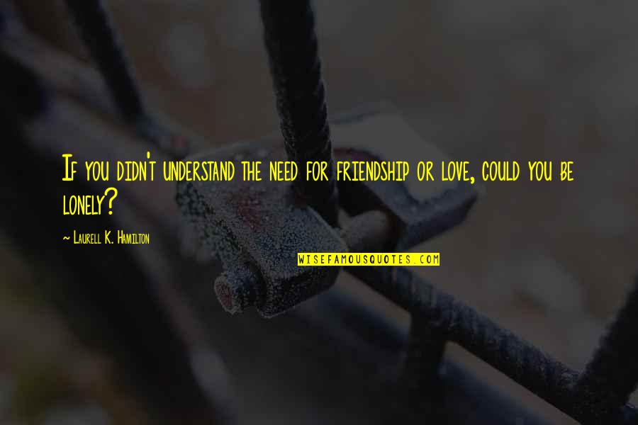 Nevola Irrigation Quotes By Laurell K. Hamilton: If you didn't understand the need for friendship
