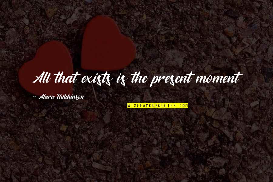 New Age Inspirational Quotes By Alaric Hutchinson: All that exists is the present moment New Age Inspirational Quotes By Alaric Hutchinson: All that exists is the present moment