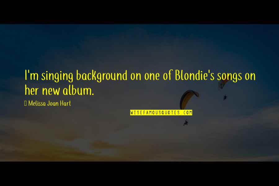 New Album Quotes By Melissa Joan Hart: I'm singing background on one of Blondie's songs New Album Quotes By Melissa Joan Hart: I'm singing background on one of Blondie's songs
