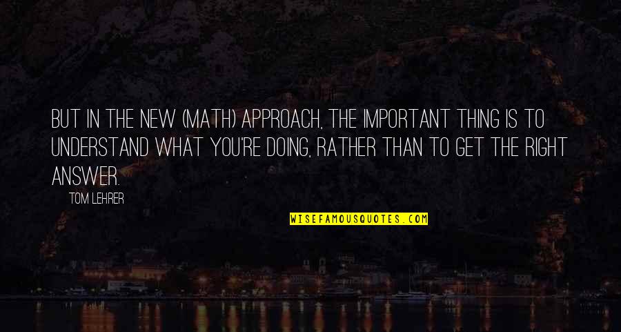 New Approach Quotes By Tom Lehrer: But in the new (math) approach, the important