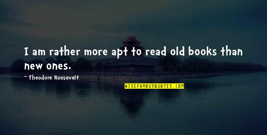 New Apt Quotes By Theodore Roosevelt: I am rather more apt to read old