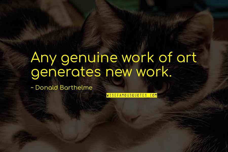 New Art Of Quotes By Donald Barthelme: Any genuine work of art generates new work.
