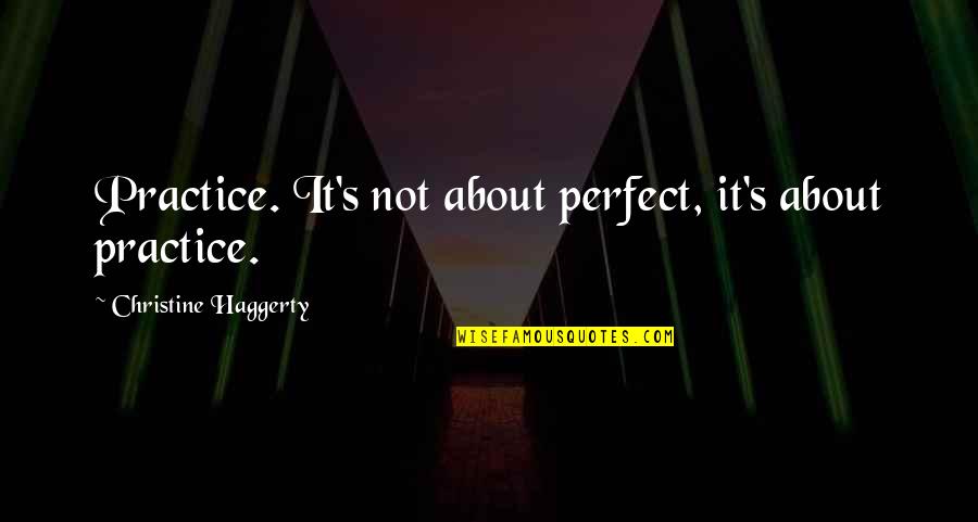 New Authors Quotes By Christine Haggerty: Practice. It's not about perfect, it's about practice.