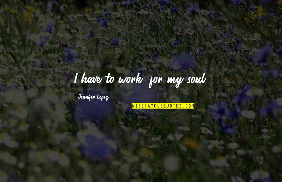 New Avenues Quotes By Jennifer Lopez: I have to work, for my soul.