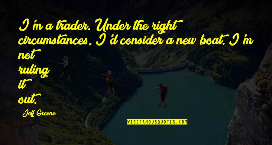 New Boat Quotes By Jeff Greene: I'm a trader. Under the right circumstances, I'd