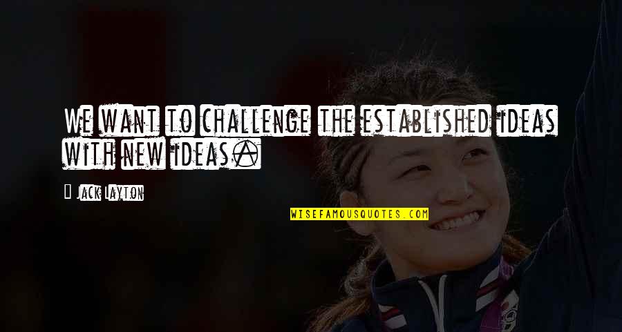 New Challenge Quotes By Jack Layton: We want to challenge the established ideas with