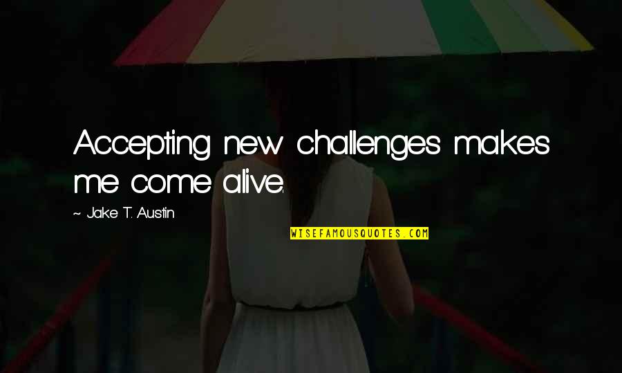 New Challenges Quotes By Jake T. Austin: Accepting new challenges makes me come alive.