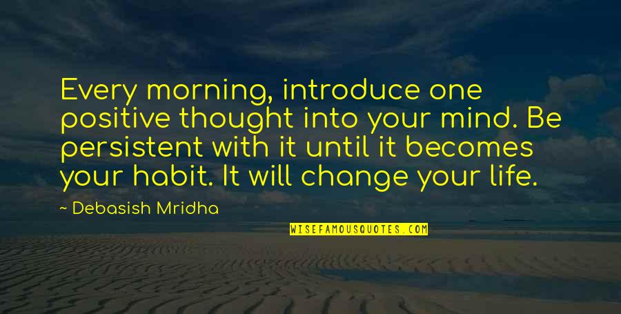 New Change In Life Quotes By Debasish Mridha: Every morning, introduce one positive thought into your New Change In Life Quotes By Debasish Mridha: Every morning, introduce one positive thought into your