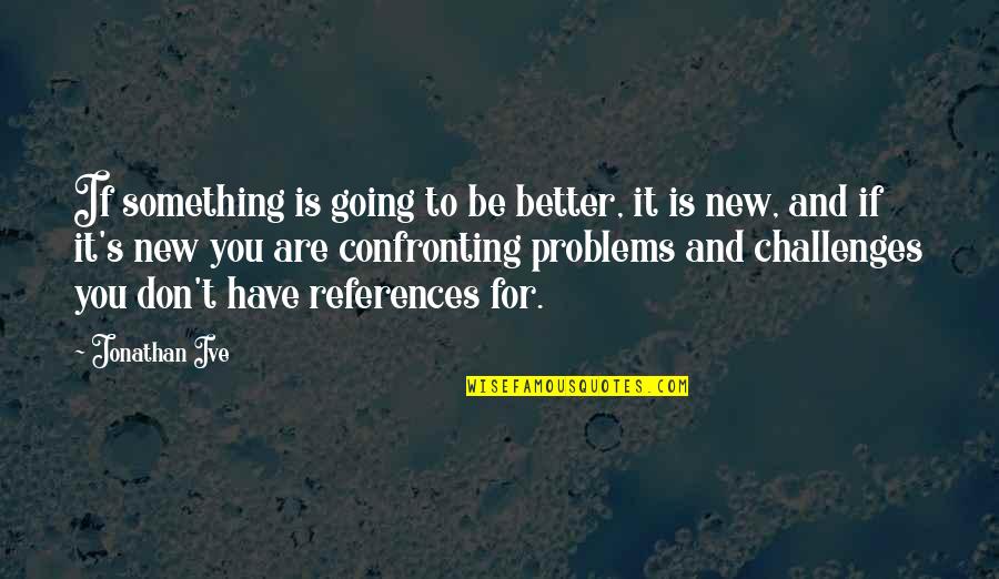 New Consciousness Quotes By Jonathan Ive: If something is going to be better, it