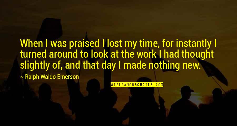 New Day New Look Quotes By Ralph Waldo Emerson: When I was praised I lost my time, New Day New Look Quotes By Ralph Waldo Emerson: When I was praised I lost my time,