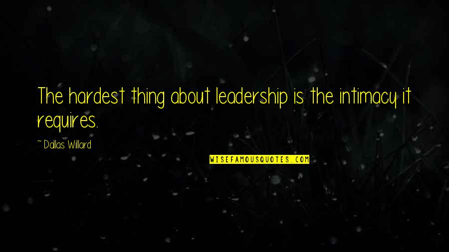 New Day To Start Quotes By Dallas Willard: The hardest thing about leadership is the intimacy