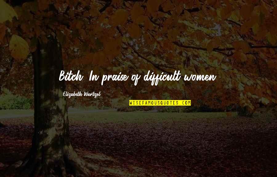 New Day Tumblr Quotes By Elizabeth Wurtzel: Bitch: In praise of difficult women.