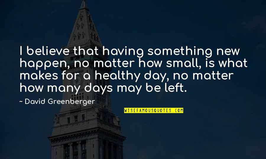 New Days Quotes By David Greenberger: I believe that having something new happen, no New Days Quotes By David Greenberger: I believe that having something new happen, no