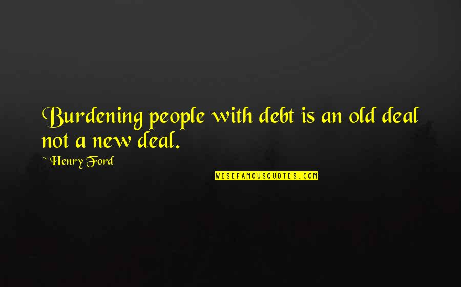 New Deal Quotes By Henry Ford: Burdening people with debt is an old deal