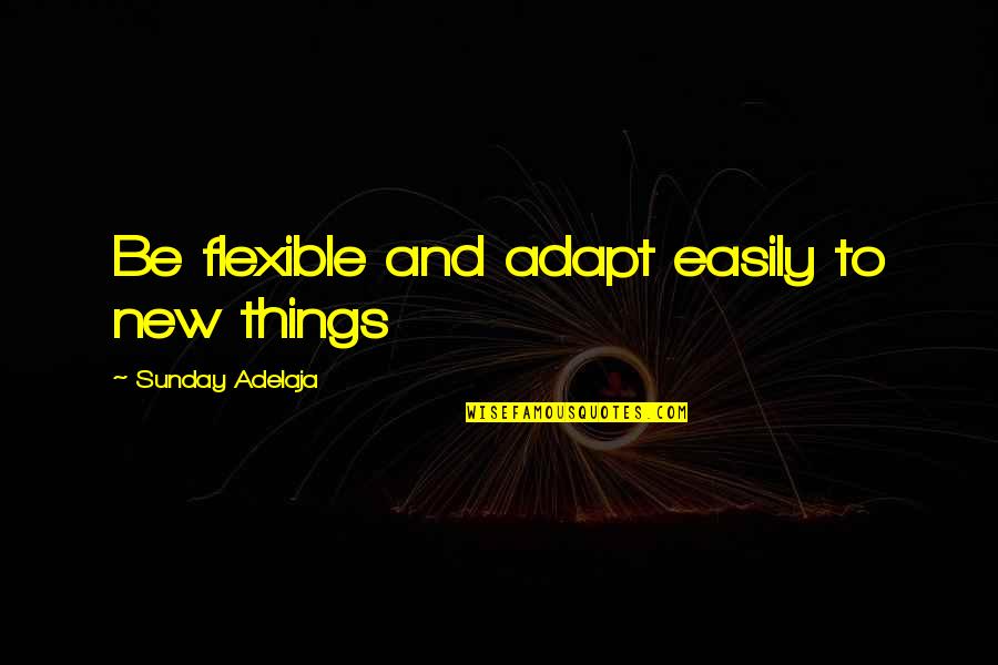 New Discoveries Quotes By Sunday Adelaja: Be flexible and adapt easily to new things