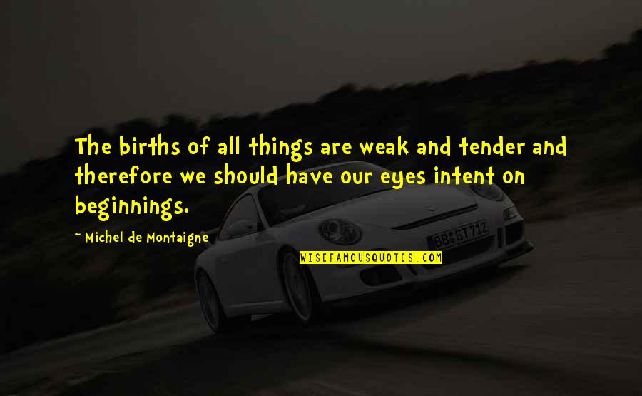 New Eye Quotes By Michel De Montaigne: The births of all things are weak and New Eye Quotes By Michel De Montaigne: The births of all things are weak and