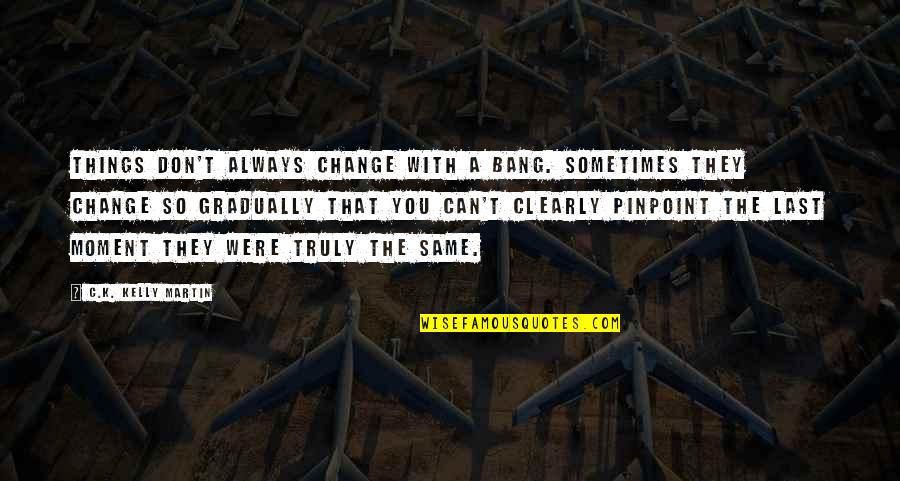 New Face Look Quotes By C.K. Kelly Martin: Things don't always change with a bang. Sometimes New Face Look Quotes By C.K. Kelly Martin: Things don't always change with a bang. Sometimes