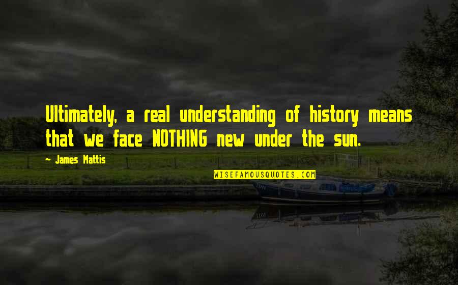 New Face Quotes By James Mattis: Ultimately, a real understanding of history means that