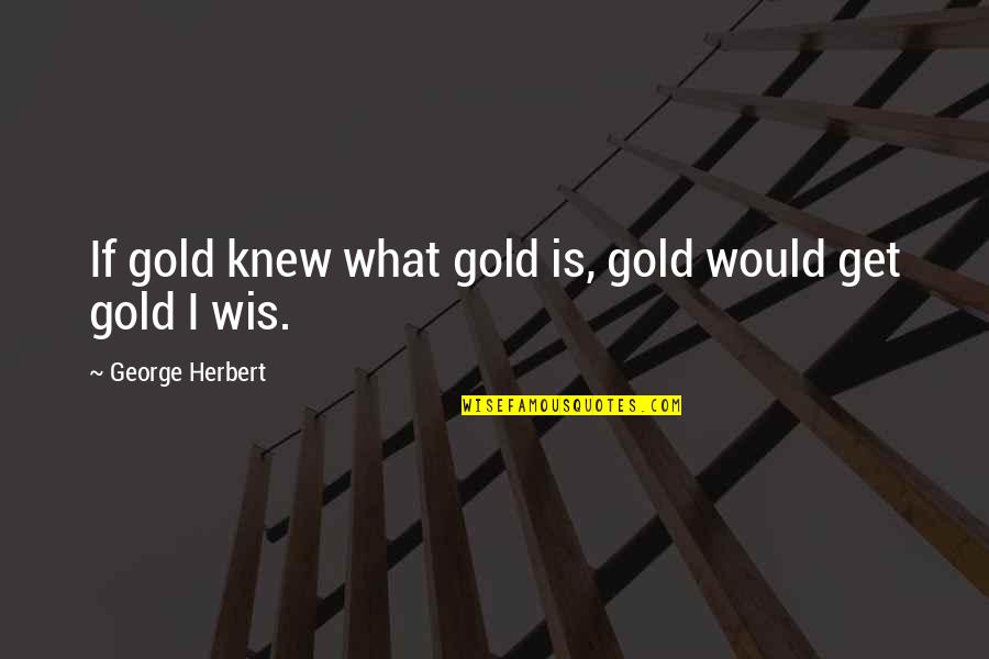 New Friendships And Old Ones Quotes By George Herbert: If gold knew what gold is, gold would