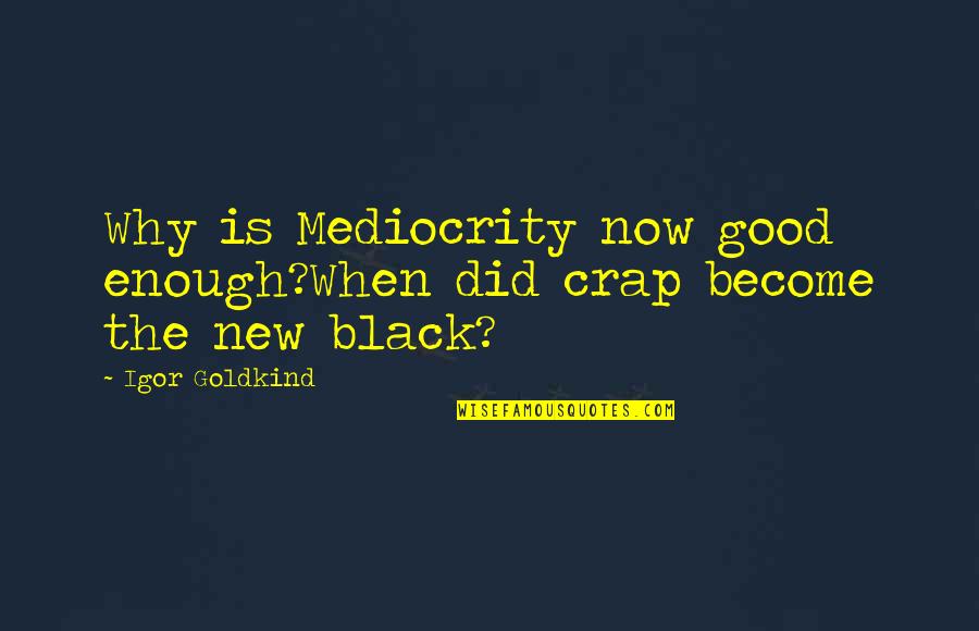 New Good Quotes By Igor Goldkind: Why is Mediocrity now good enough?When did crap