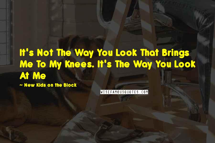 New Kids On The Block quotes: It's Not The Way You Look That Brings Me To My Knees. It's The Way You Look At Me