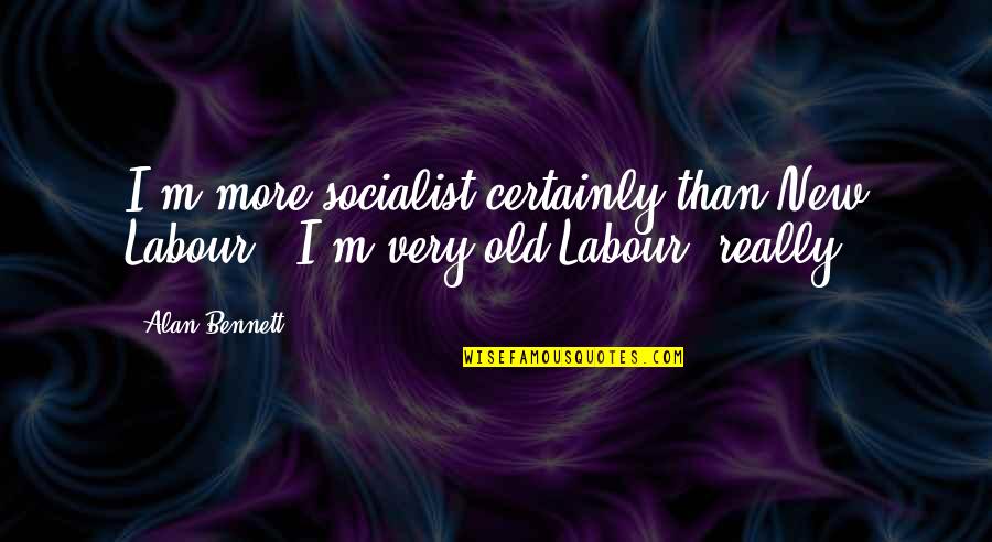 New Labour Quotes By Alan Bennett: I'm more socialist certainly than New Labour -