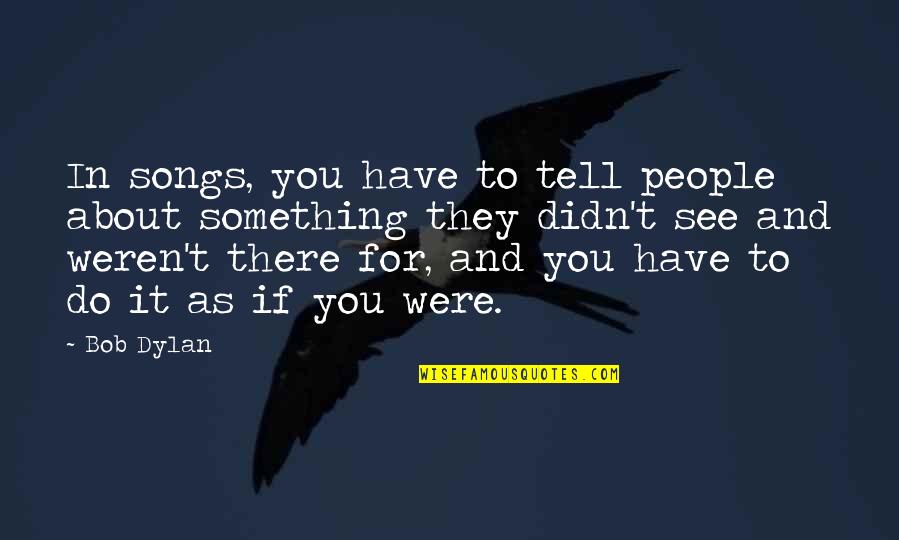 New Logo Launch Quotes By Bob Dylan: In songs, you have to tell people about New Logo Launch Quotes By Bob Dylan: In songs, you have to tell people about