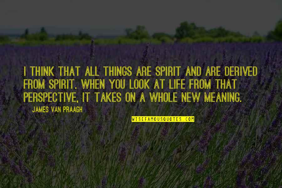 New Look On Life Quotes By James Van Praagh: I think that all things are spirit and New Look On Life Quotes By James Van Praagh: I think that all things are spirit and