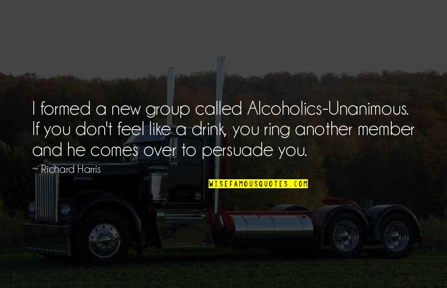 New Member Quotes By Richard Harris: I formed a new group called Alcoholics-Unanimous. If New Member Quotes By Richard Harris: I formed a new group called Alcoholics-Unanimous. If
