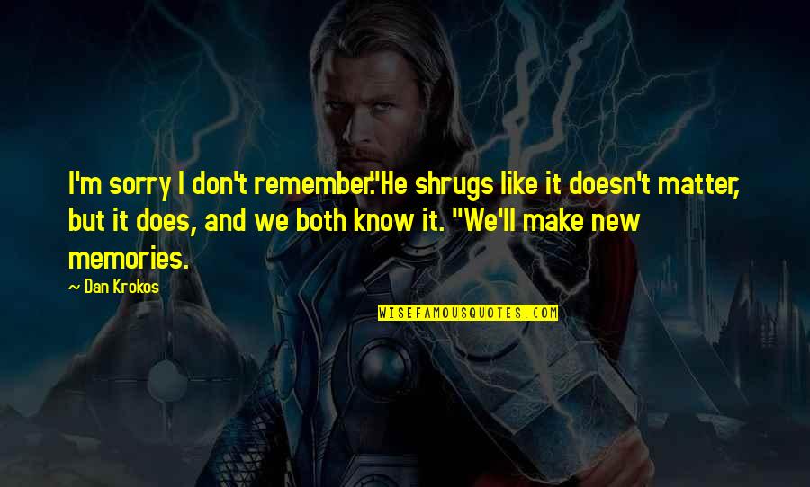 New Memories Quotes By Dan Krokos: I'm sorry I don't remember."He shrugs like it New Memories Quotes By Dan Krokos: I'm sorry I don't remember."He shrugs like it