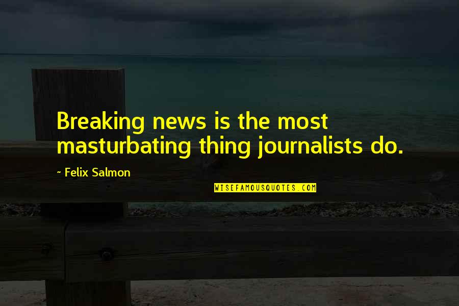 New Neighborhood Quotes By Felix Salmon: Breaking news is the most masturbating thing journalists