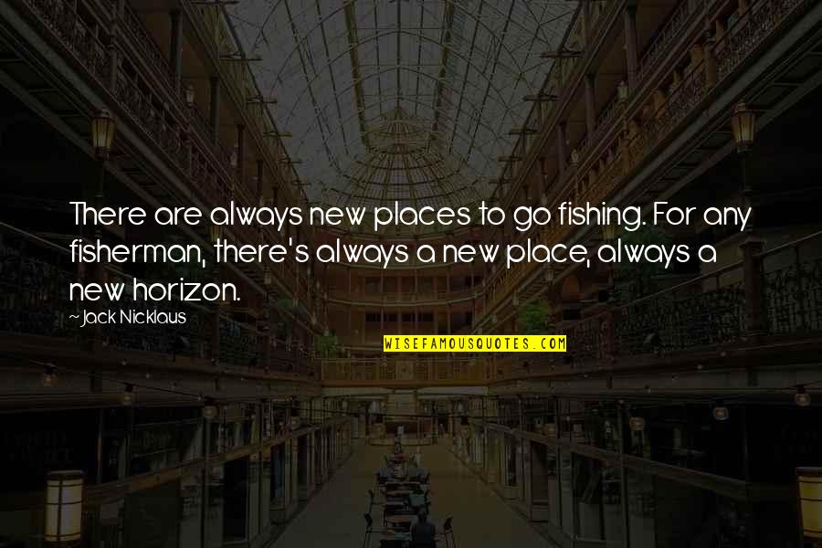 New Place Quotes By Jack Nicklaus: There are always new places to go fishing.