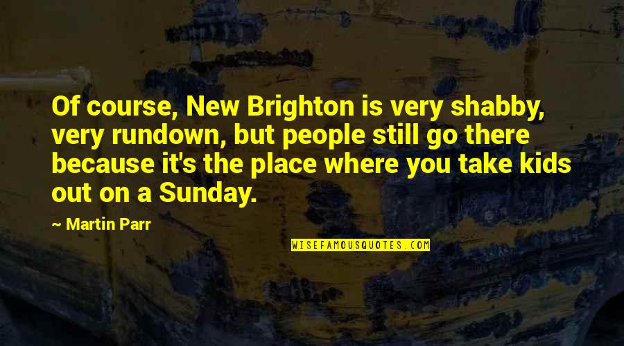 New Place Quotes By Martin Parr: Of course, New Brighton is very shabby, very New Place Quotes By Martin Parr: Of course, New Brighton is very shabby, very