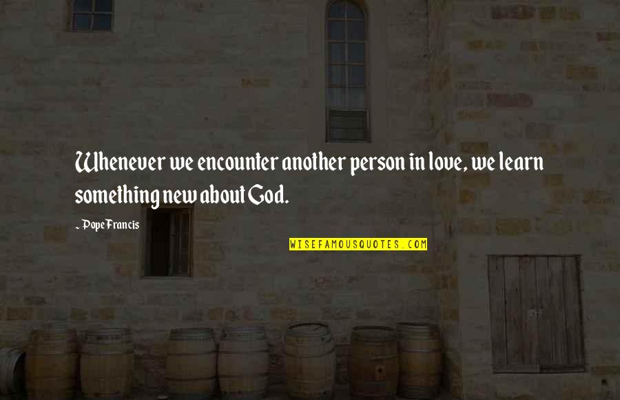 New Pope Quotes By Pope Francis: Whenever we encounter another person in love, we