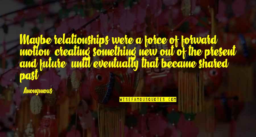 New Relationships Quotes By Anonymous: Maybe relationships were a force of forward motion,