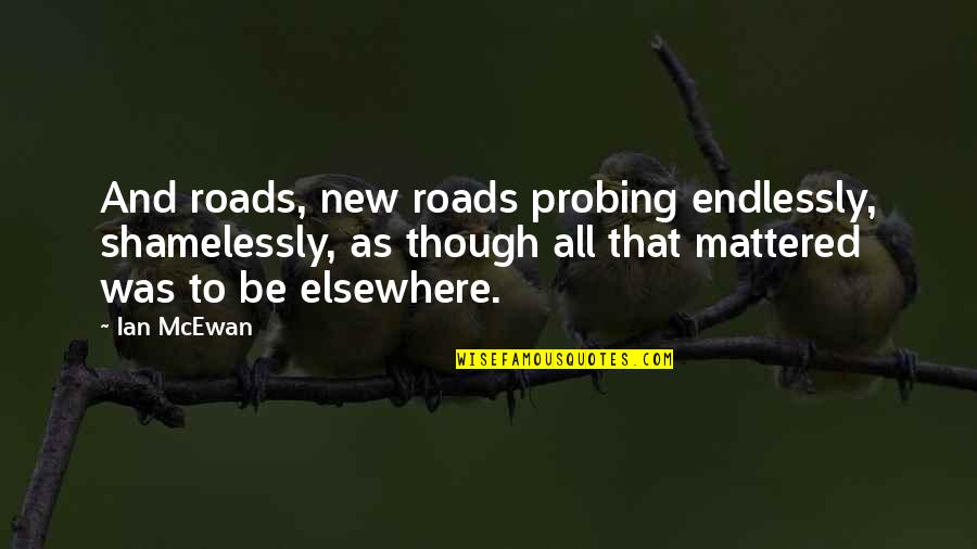 New Roads Quotes By Ian McEwan: And roads, new roads probing endlessly, shamelessly, as