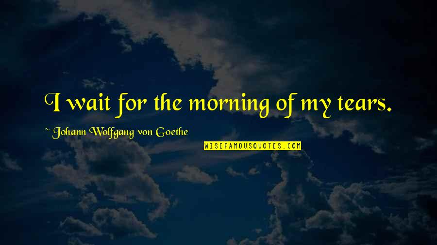 New Roads Quotes By Johann Wolfgang Von Goethe: I wait for the morning of my tears.