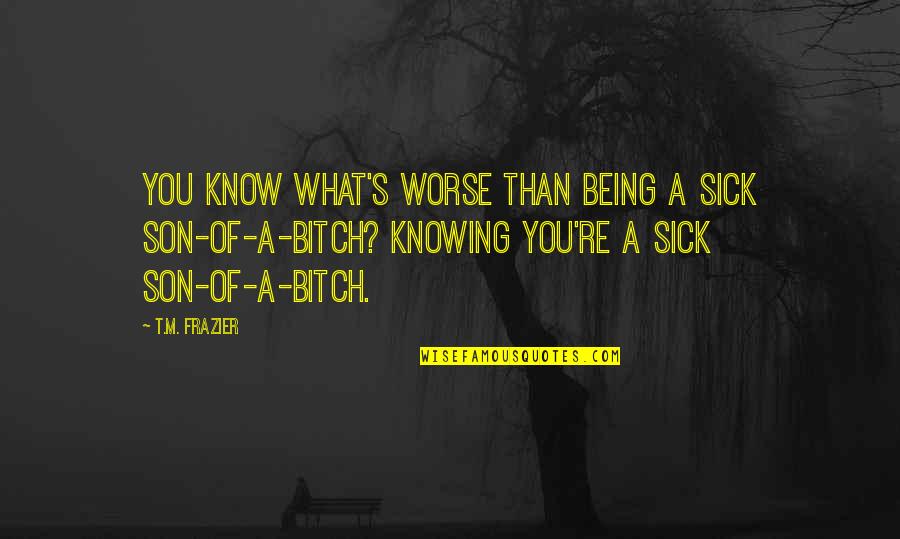 New Son Quotes By T.M. Frazier: You know what's worse than being a sick