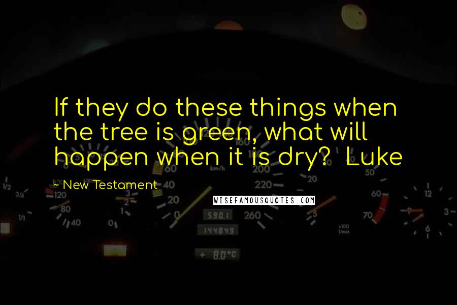 New Testament quotes: If they do these things when the tree is green, what will happen when it is dry? Luke