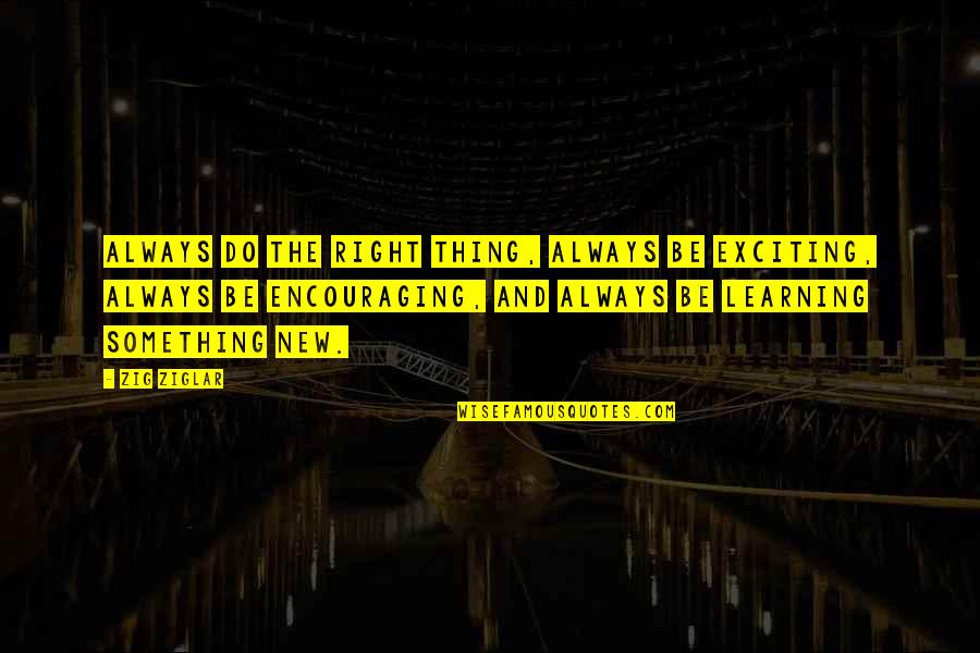 New Thing Quotes By Zig Ziglar: Always do the right thing, always be exciting,