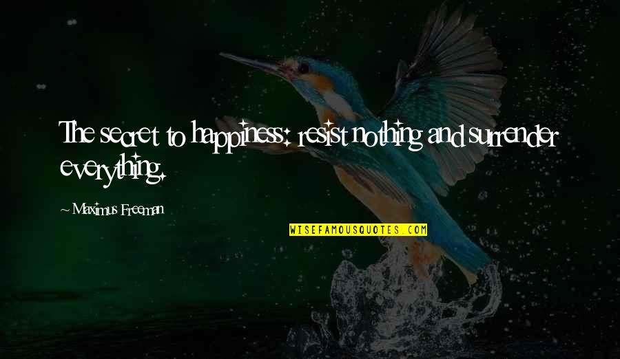 New Things Ahead Quotes By Maximus Freeman: The secret to happiness: resist nothing and surrender New Things Ahead Quotes By Maximus Freeman: The secret to happiness: resist nothing and surrender
